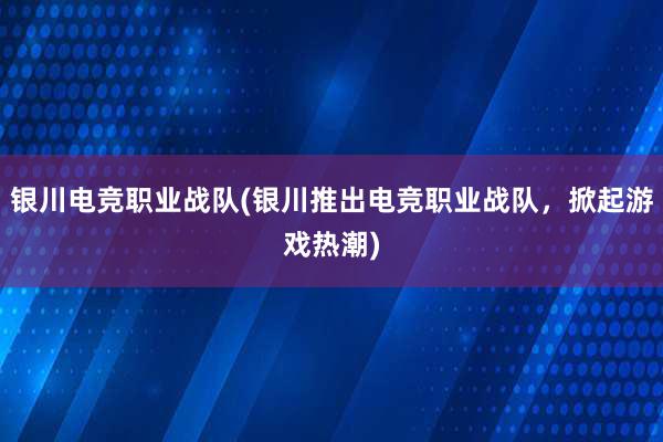 银川电竞职业战队(银川推出电竞职业战队，掀起游戏热潮)