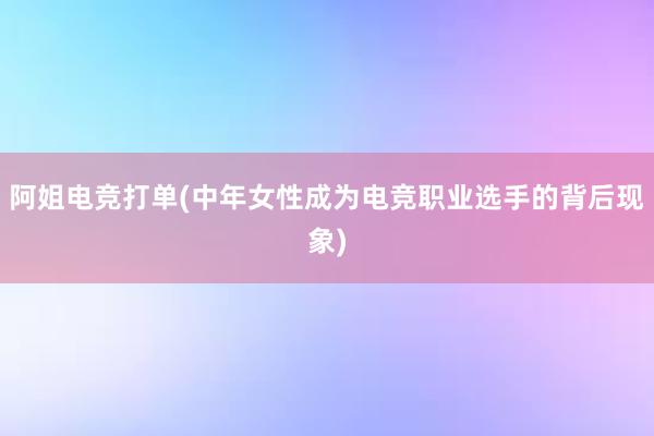 阿姐电竞打单(中年女性成为电竞职业选手的背后现象)