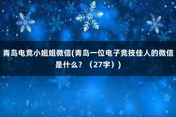 青岛电竞小姐姐微信(青岛一位电子竞技佳人的微信是什么？（27字）)