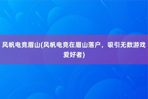 风帆电竞眉山(风帆电竞在眉山落户，吸引无数游戏爱好者)