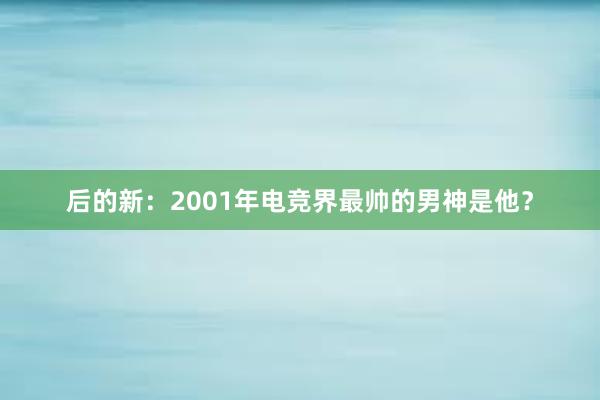 后的新：2001年电竞界最帅的男神是他？