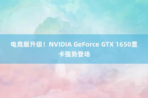 电竞版升级！NVIDIA GeForce GTX 1650显卡强势登场