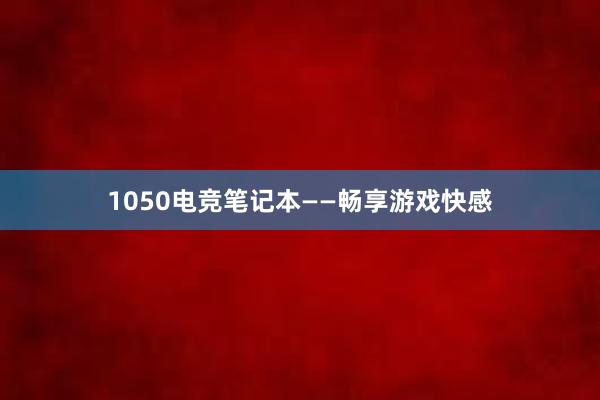 1050电竞笔记本——畅享游戏快感