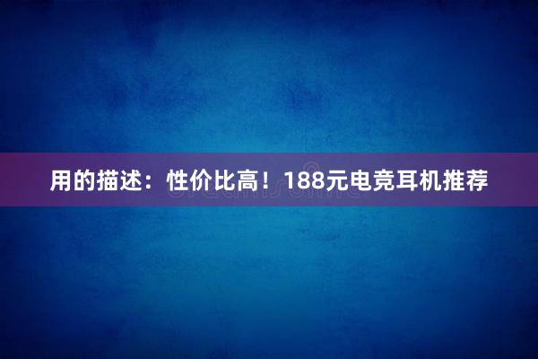 用的描述：性价比高！188元电竞耳机推荐