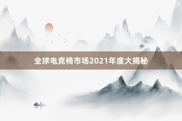 全球电竞椅市场2021年度大揭秘