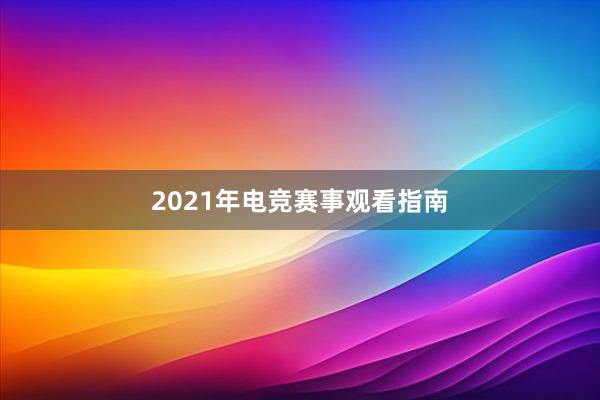 2021年电竞赛事观看指南