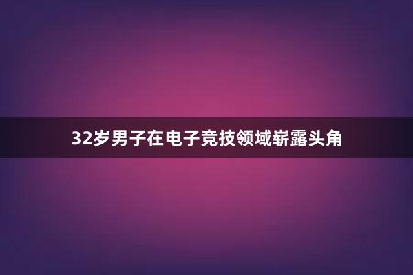 32岁男子在电子竞技领域崭露头角