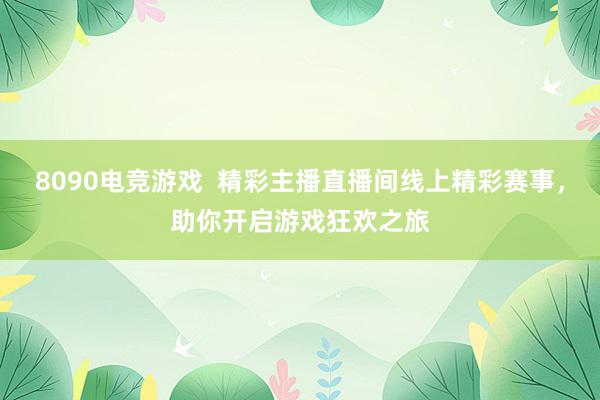 8090电竞游戏  精彩主播直播间线上精彩赛事，助你开启游戏狂欢之旅