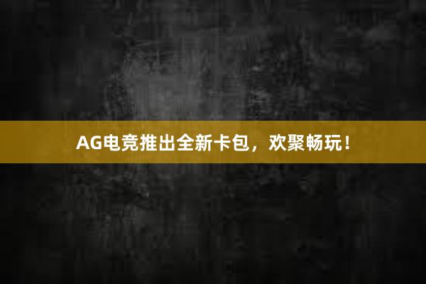 AG电竞推出全新卡包，欢聚畅玩！