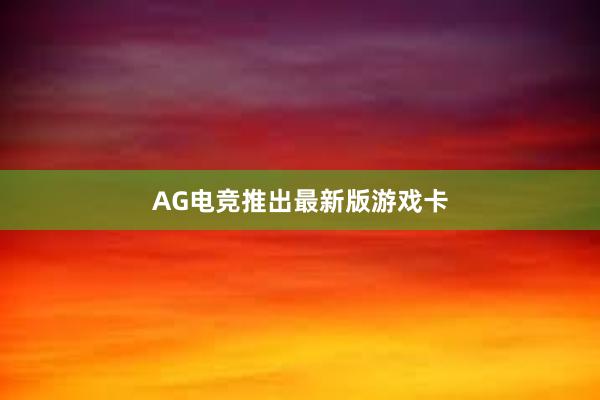 AG电竞推出最新版游戏卡