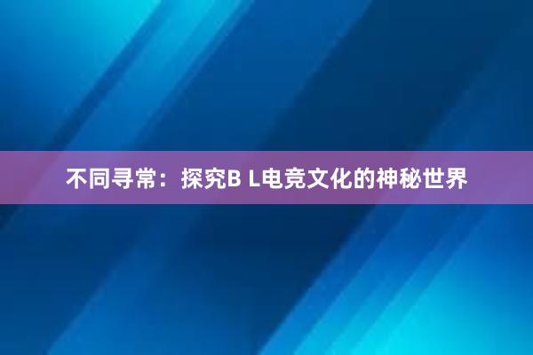 不同寻常：探究B L电竞文化的神秘世界