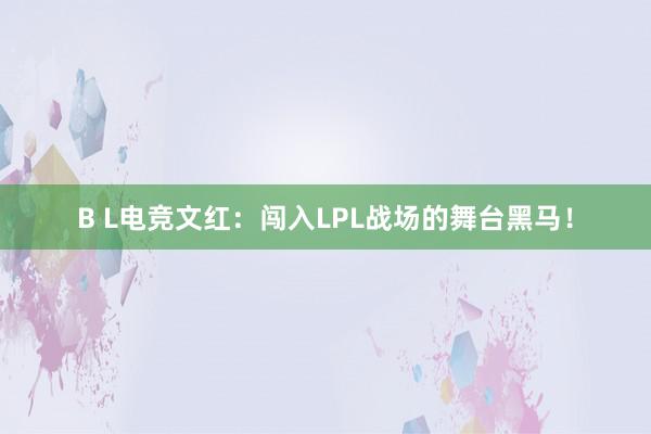 B L电竞文红：闯入LPL战场的舞台黑马！