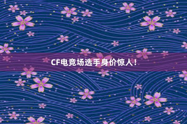 CF电竞场选手身价惊人！