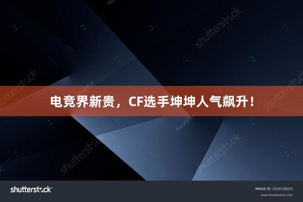 电竞界新贵，CF选手坤坤人气飙升！