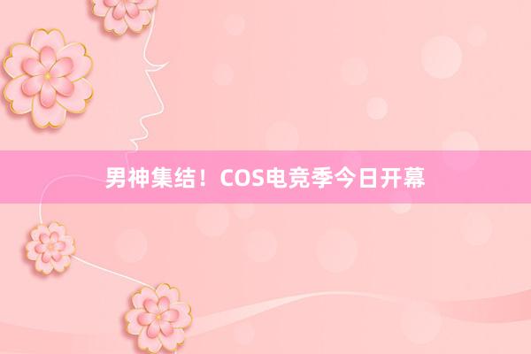 男神集结！COS电竞季今日开幕