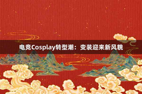 电竞Cosplay转型潮：变装迎来新风貌