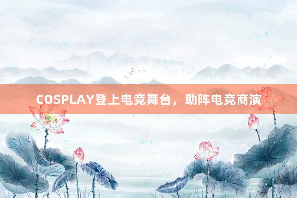 COSPLAY登上电竞舞台，助阵电竞商演