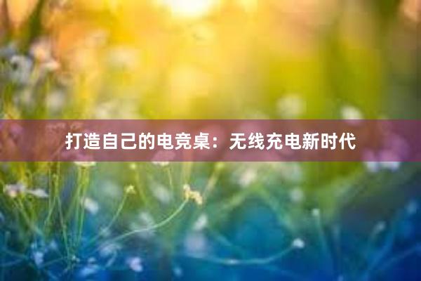 打造自己的电竞桌：无线充电新时代