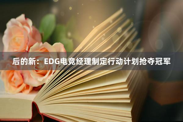 后的新：EDG电竞经理制定行动计划抢夺冠军