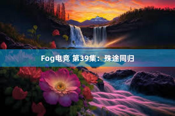 Fog电竞 第39集：殊途同归