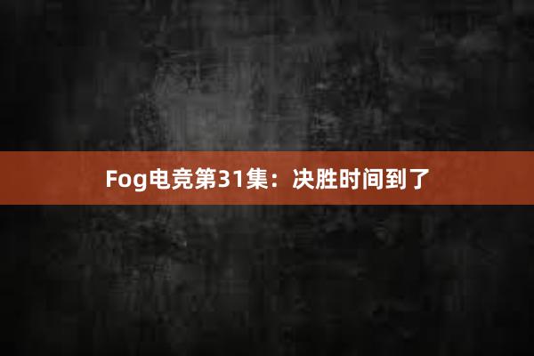 Fog电竞第31集：决胜时间到了