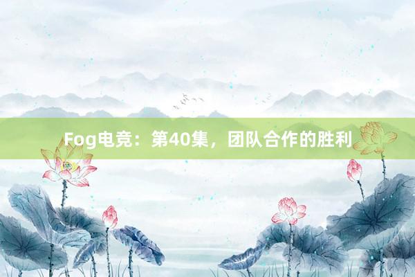 Fog电竞：第40集，团队合作的胜利