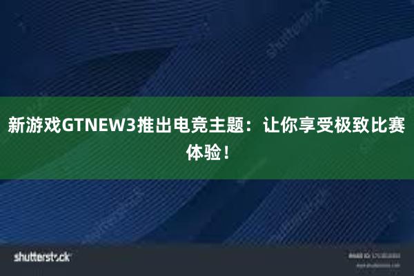 新游戏GTNEW3推出电竞主题：让你享受极致比赛体验！