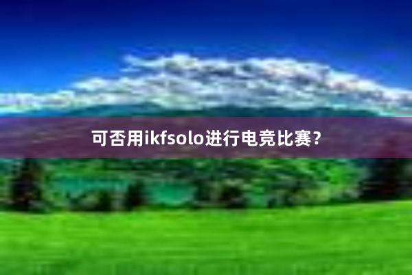 可否用ikfsolo进行电竞比赛？