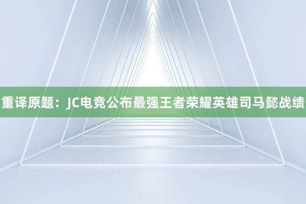 重译原题：JC电竞公布最强王者荣耀英雄司马懿战绩