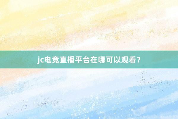 jc电竞直播平台在哪可以观看？