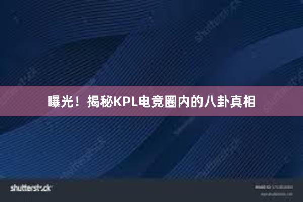 曝光！揭秘KPL电竞圈内的八卦真相