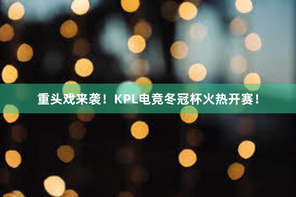 重头戏来袭！KPL电竞冬冠杯火热开赛！