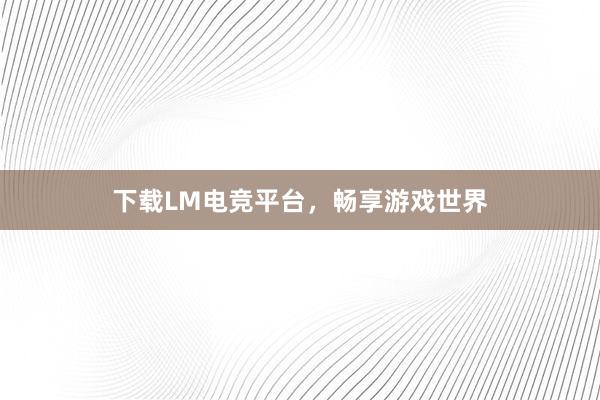 下载LM电竞平台，畅享游戏世界