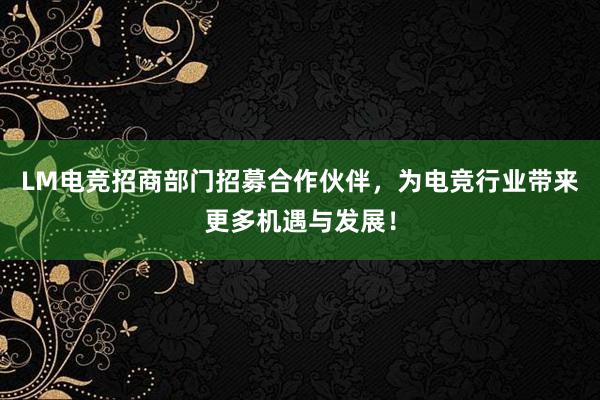 LM电竞招商部门招募合作伙伴，为电竞行业带来更多机遇与发展！