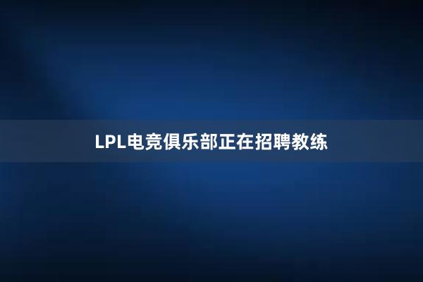 LPL电竞俱乐部正在招聘教练