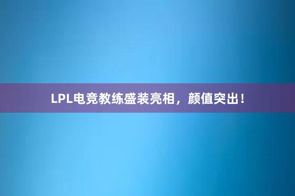 LPL电竞教练盛装亮相，颜值突出！