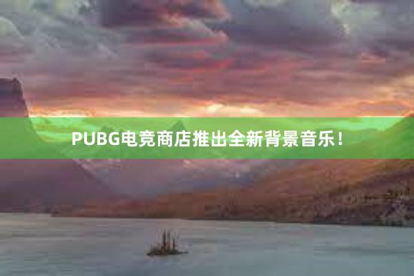 PUBG电竞商店推出全新背景音乐！