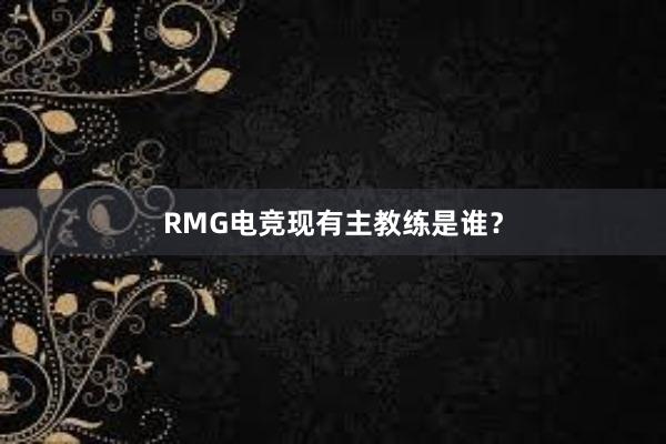 RMG电竞现有主教练是谁？