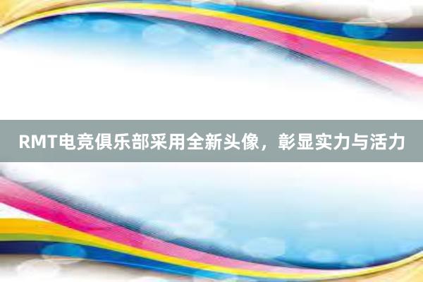 RMT电竞俱乐部采用全新头像，彰显实力与活力