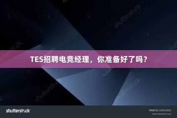 TES招聘电竞经理，你准备好了吗？