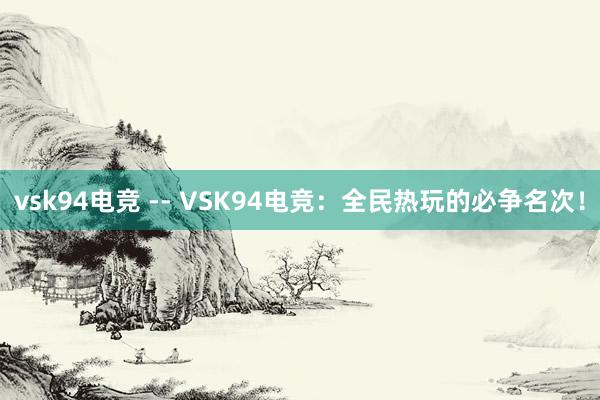 vsk94电竞 -- VSK94电竞：全民热玩的必争名次！