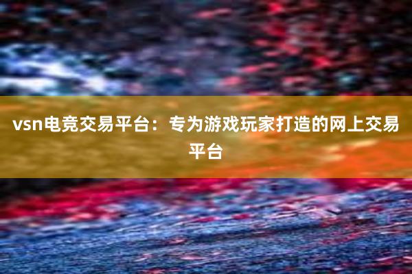 vsn电竞交易平台：专为游戏玩家打造的网上交易平台