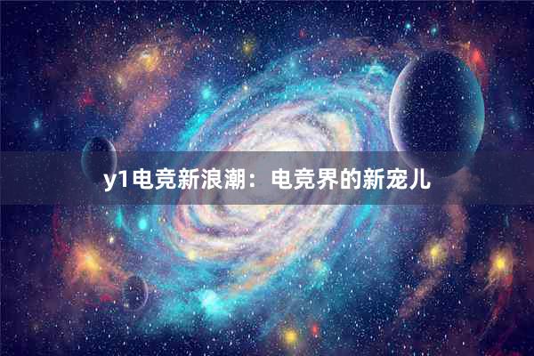 y1电竞新浪潮：电竞界的新宠儿