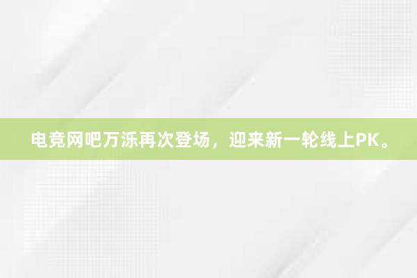 电竞网吧万泺再次登场，迎来新一轮线上PK。