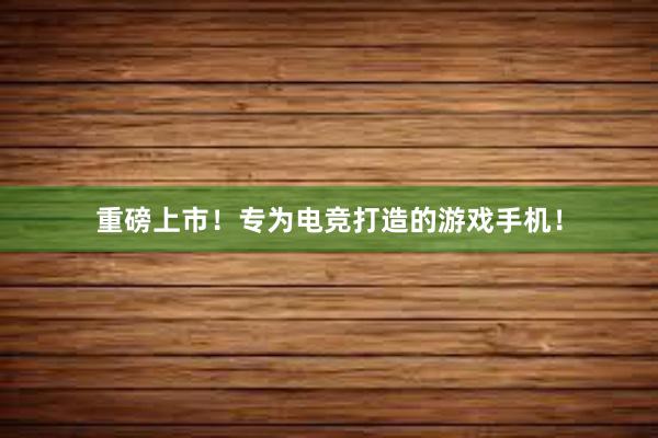 重磅上市！专为电竞打造的游戏手机！