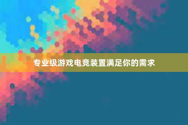 专业级游戏电竞装置满足你的需求