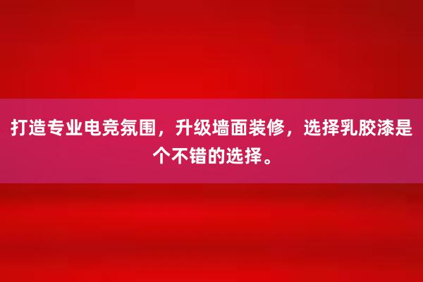 打造专业电竞氛围，升级墙面装修，选择乳胶漆是个不错的选择。