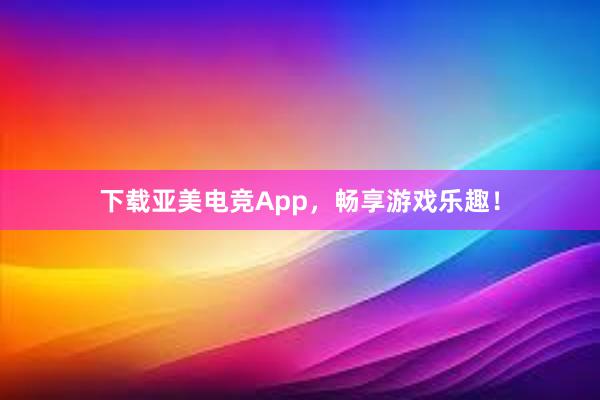 下载亚美电竞App，畅享游戏乐趣！