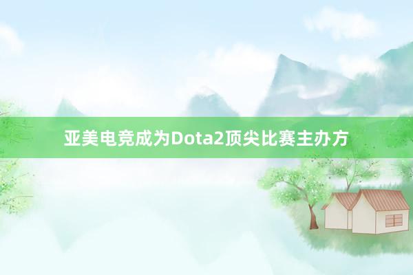 亚美电竞成为Dota2顶尖比赛主办方