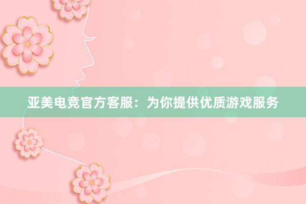 亚美电竞官方客服：为你提供优质游戏服务